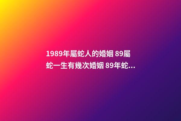 1989年屬蛇人的婚姻 89屬蛇一生有幾次婚姻 89年蛇婚姻分析